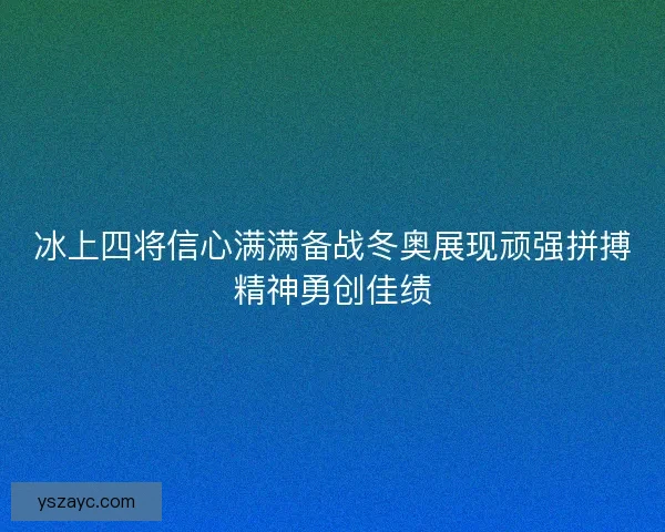 冰上四将信心满满备战冬奥展现顽强拼搏精神勇创佳绩